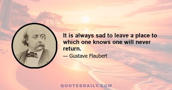 It is always sad to leave a place to which one knows one will never return.