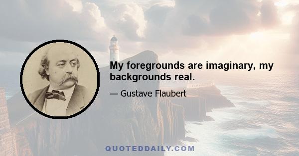 My foregrounds are imaginary, my backgrounds real.