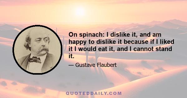 On spinach: I dislike it, and am happy to dislike it because if I liked it I would eat it, and I cannot stand it.