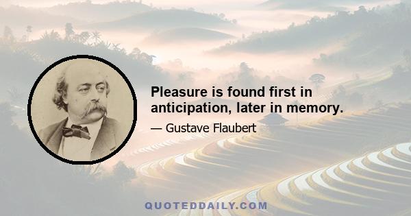 Pleasure is found first in anticipation, later in memory.