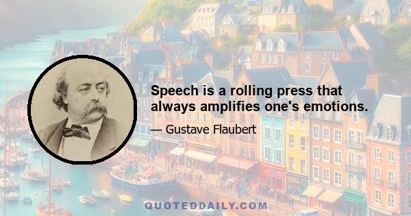 Speech is a rolling press that always amplifies one's emotions.