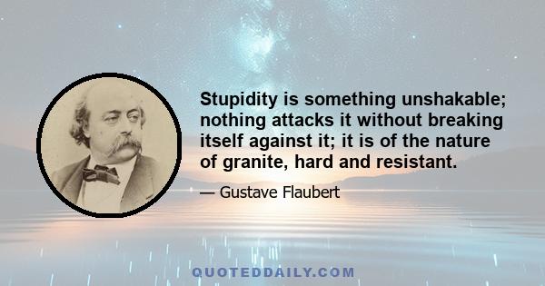 Stupidity is something unshakable; nothing attacks it without breaking itself against it; it is of the nature of granite, hard and resistant.
