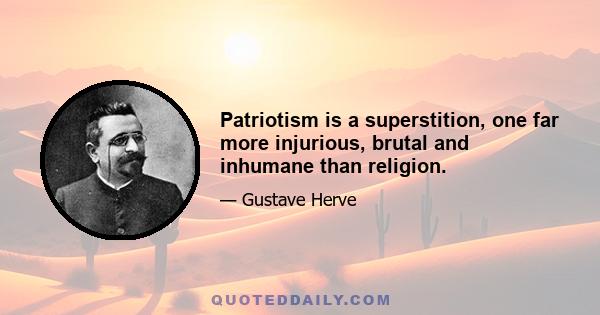 Patriotism is a superstition, one far more injurious, brutal and inhumane than religion.