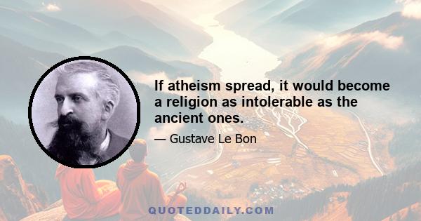 If atheism spread, it would become a religion as intolerable as the ancient ones.