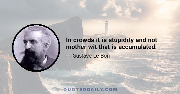 In crowds it is stupidity and not mother wit that is accumulated.