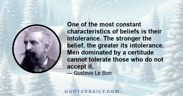 One of the most constant characteristics of beliefs is their intolerance. The stronger the belief, the greater its intolerance. Men dominated by a certitude cannot tolerate those who do not accept it.