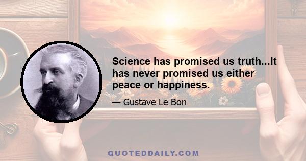 Science has promised us truth...It has never promised us either peace or happiness.