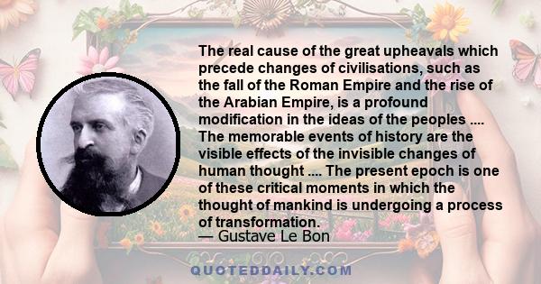 The real cause of the great upheavals which precede changes of civilisations, such as the fall of the Roman Empire and the rise of the Arabian Empire, is a profound modification in the ideas of the peoples .... The