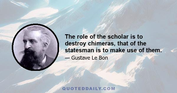 The role of the scholar is to destroy chimeras, that of the statesman is to make use of them.