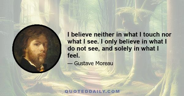 I believe neither in what I touch nor what I see. I only believe in what I do not see, and solely in what I feel.