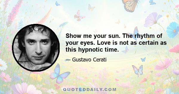 Show me your sun. The rhythm of your eyes. Love is not as certain as this hypnotic time.