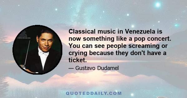 Classical music in Venezuela is now something like a pop concert. You can see people screaming or crying because they don't have a ticket.