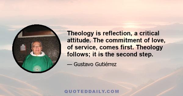 Theology is reflection, a critical attitude. The commitment of love, of service, comes first. Theology follows; it is the second step.