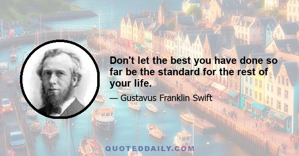 Don't let the best you have done so far be the standard for the rest of your life.