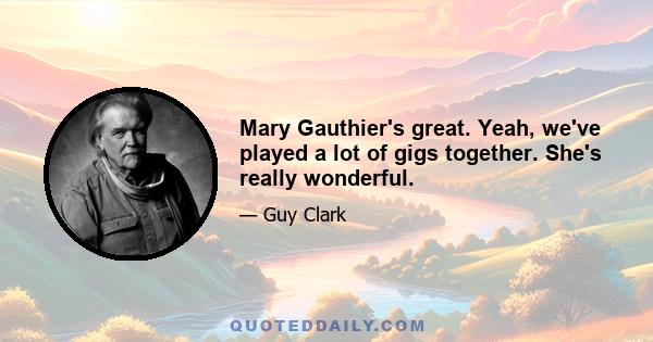 Mary Gauthier's great. Yeah, we've played a lot of gigs together. She's really wonderful.