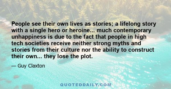 People see their own lives as stories; a lifelong story with a single hero or heroine... much contemporary unhappiness is due to the fact that people in high tech societies receive neither strong myths and stories from