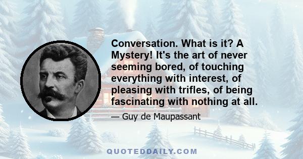 Conversation. What is it? A Mystery! It's the art of never seeming bored, of touching everything with interest, of pleasing with trifles, of being fascinating with nothing at all.