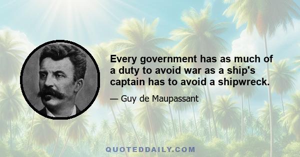 Every government has as much of a duty to avoid war as a ship's captain has to avoid a shipwreck.