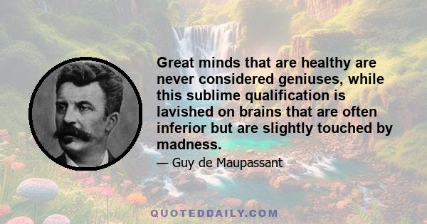 Great minds that are healthy are never considered geniuses, while this sublime qualification is lavished on brains that are often inferior but are slightly touched by madness.