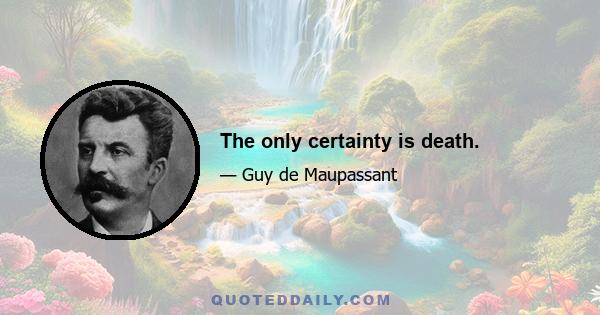 The only certainty is death.