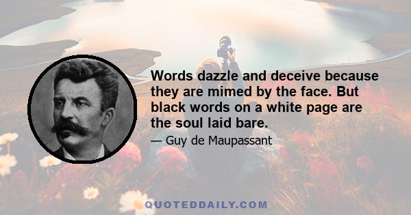 Words dazzle and deceive because they are mimed by the face. But black words on a white page are the soul laid bare.