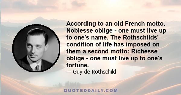 According to an old French motto, Noblesse oblige - one must live up to one's name. The Rothschilds' condition of life has imposed on them a second motto: Richesse oblige - one must live up to one's fortune.