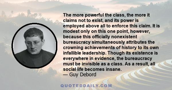 The more powerful the class, the more it claims not to exist, and its power is employed above all to enforce this claim. It is modest only on this one point, however, because this officially nonexistent bureaucracy