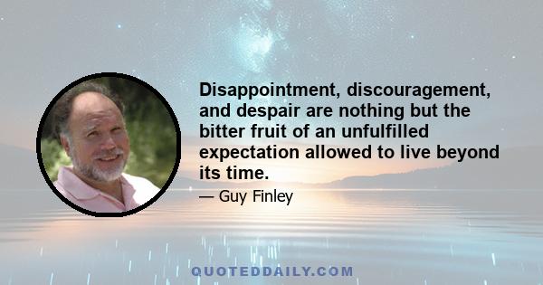 Disappointment, discouragement, and despair are nothing but the bitter fruit of an unfulfilled expectation allowed to live beyond its time.