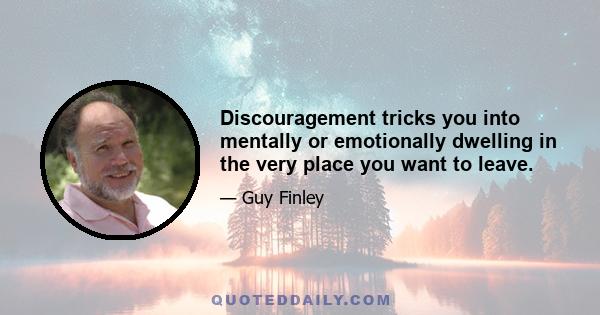 Discouragement tricks you into mentally or emotionally dwelling in the very place you want to leave.