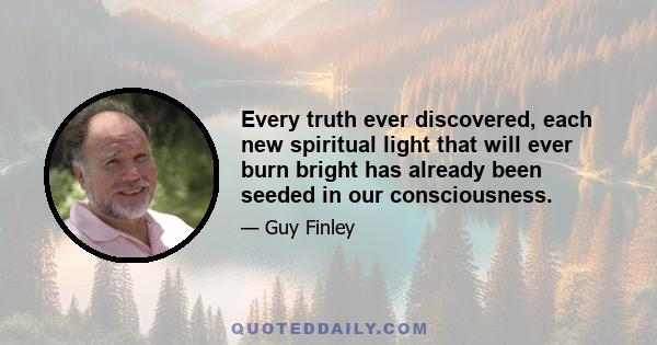 Every truth ever discovered, each new spiritual light that will ever burn bright has already been seeded in our consciousness.