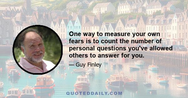 One way to measure your own fears is to count the number of personal questions you've allowed others to answer for you.