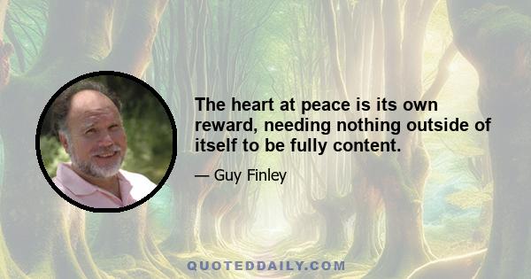 The heart at peace is its own reward, needing nothing outside of itself to be fully content.