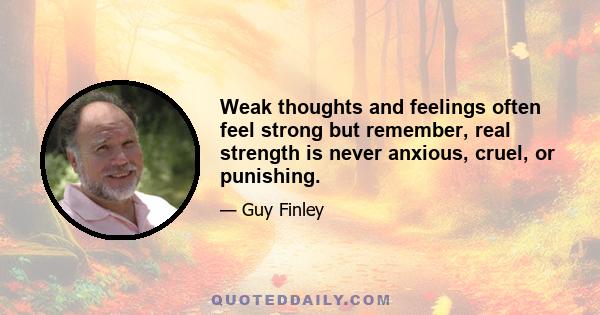 Weak thoughts and feelings often feel strong but remember, real strength is never anxious, cruel, or punishing.