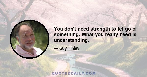 You don't need strength to let go of something. What you really need is understanding.