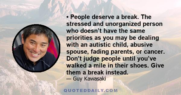 • People deserve a break. The stressed and unorganized person who doesn’t have the same priorities as you may be dealing with an autistic child, abusive spouse, fading parents, or cancer. Don’t judge people until you’ve 