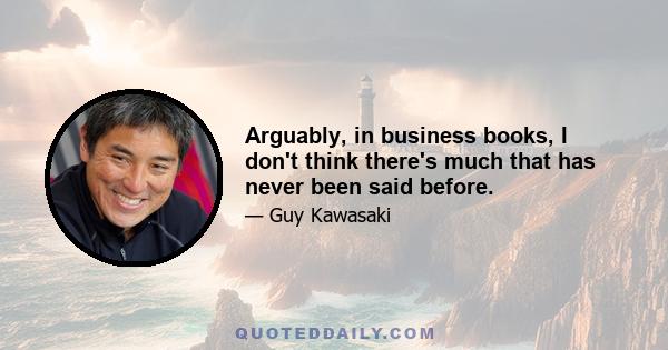 Arguably, in business books, I don't think there's much that has never been said before.