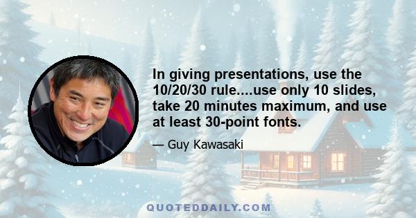 In giving presentations, use the 10/20/30 rule....use only 10 slides, take 20 minutes maximum, and use at least 30-point fonts.