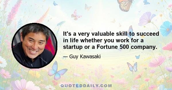 It's a very valuable skill to succeed in life whether you work for a startup or a Fortune 500 company.