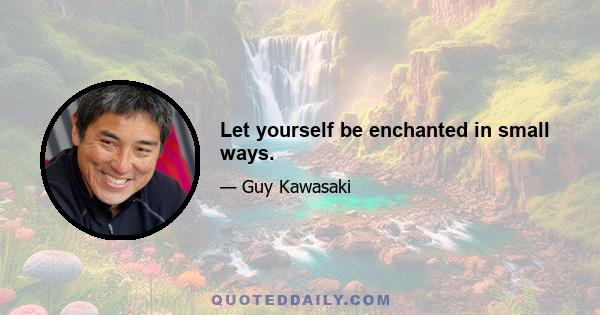 Let yourself be enchanted in small ways.