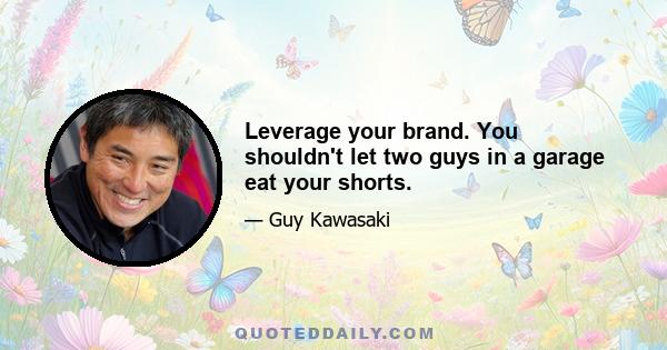 Leverage your brand. You shouldn't let two guys in a garage eat your shorts.