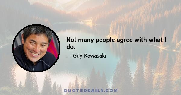 Not many people agree with what I do.