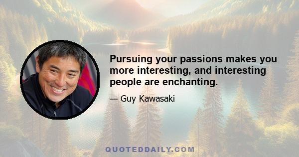 Pursuing your passions makes you more interesting, and interesting people are enchanting.