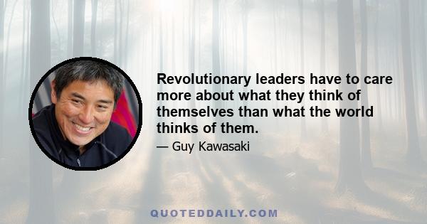 Revolutionary leaders have to care more about what they think of themselves than what the world thinks of them.