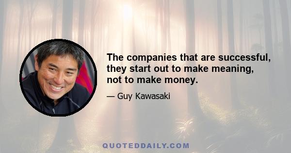The companies that are successful, they start out to make meaning, not to make money.