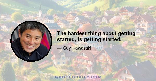 The hardest thing about getting started, is getting started.