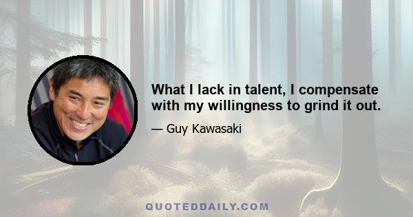 What I lack in talent, I compensate with my willingness to grind it out.