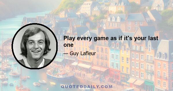 Play every game as if it's your last one