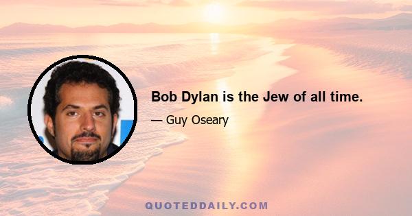 Bob Dylan is the Jew of all time.