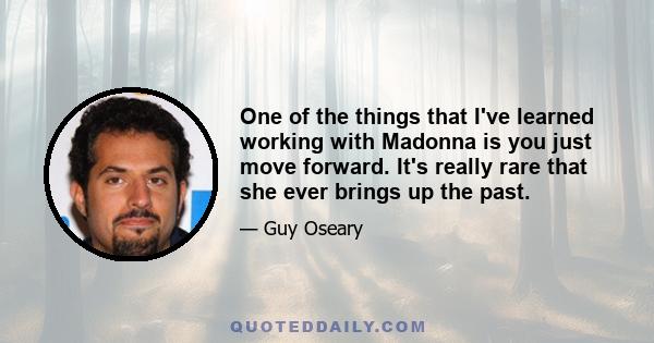 One of the things that I've learned working with Madonna is you just move forward. It's really rare that she ever brings up the past.