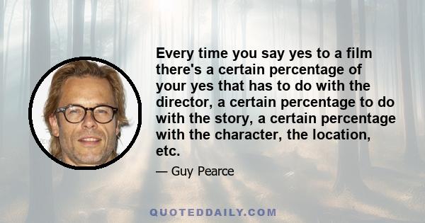 Every time you say yes to a film there's a certain percentage of your yes that has to do with the director, a certain percentage to do with the story, a certain percentage with the character, the location, etc.